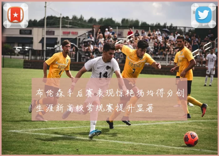 布伦森季后赛表现惊艳场均得分创生涯新高较常规赛提升显著