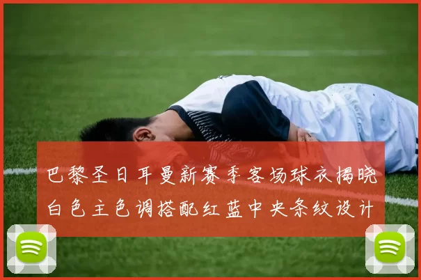 巴黎圣日耳曼新赛季客场球衣揭晓白色主色调搭配红蓝中央条纹设计