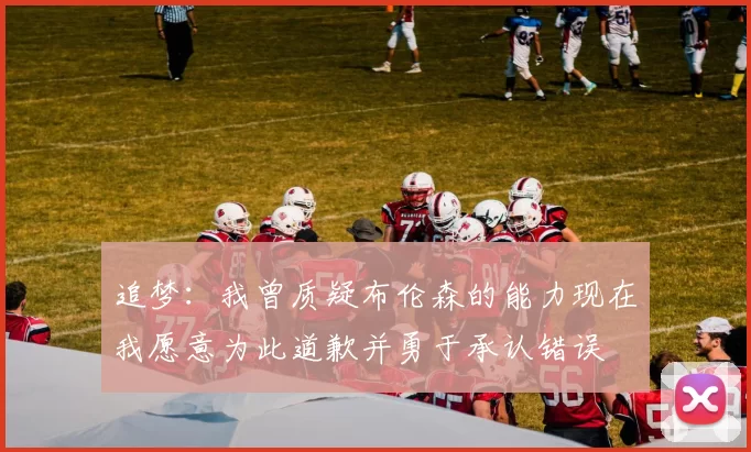 追梦：我曾质疑布伦森的能力现在我愿意为此道歉并勇于承认错误