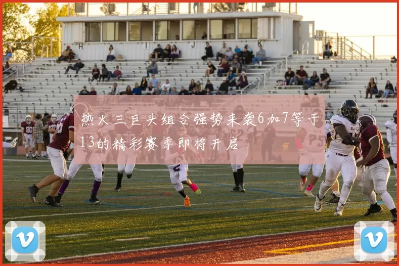 热火三巨头组合强势来袭6加7等于13的精彩赛季即将开启