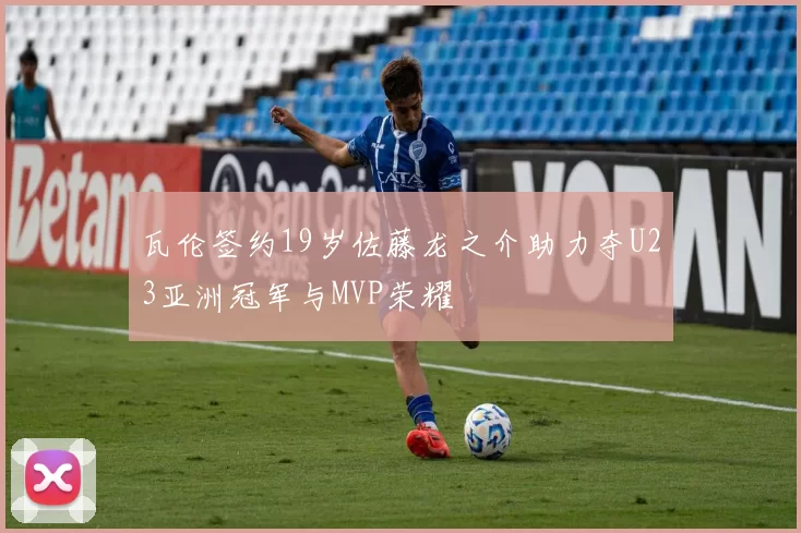 瓦伦签约19岁佐藤龙之介助力夺U23亚洲冠军与MVP荣耀