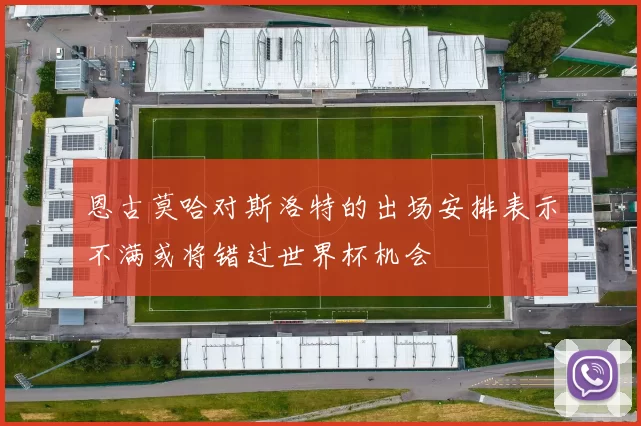 恩古莫哈对斯洛特的出场安排表示不满或将错过世界杯机会