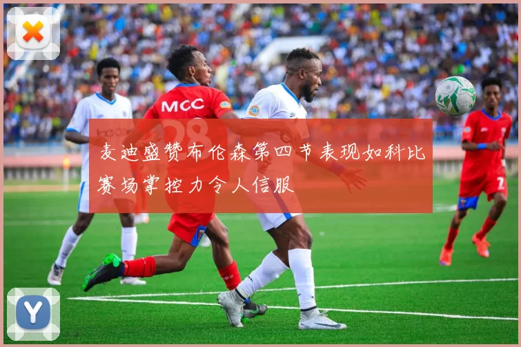 麦迪盛赞布伦森第四节表现如科比赛场掌控力令人信服
