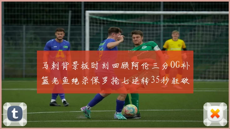 马刺背景板时刻回顾阿伦三分OG补篮老鱼绝杀保罗抢七逆转35秒狂砍13分