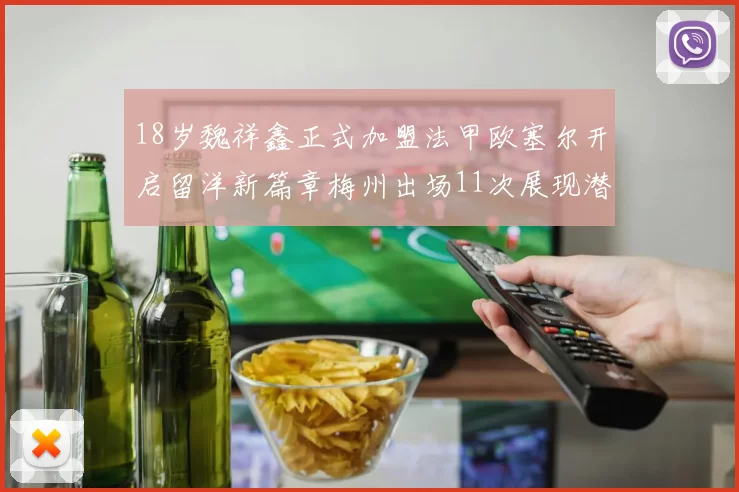 18岁魏祥鑫正式加盟法甲欧塞尔开启留洋新篇章梅州出场11次展现潜力