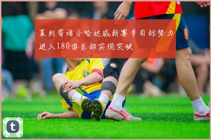 莱利寄语小哈达威新赛季目标努力进入180俱乐部实现突破