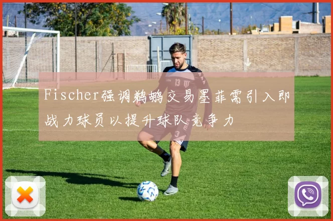 Fischer强调鹈鹕交易墨菲需引入即战力球员以提升球队竞争力