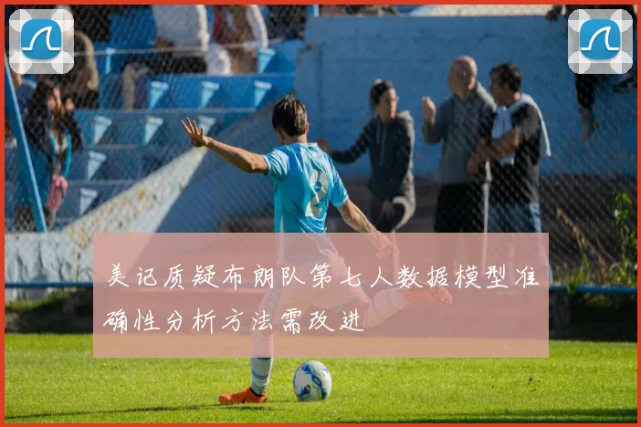 美记质疑布朗队第七人数据模型准确性分析方法需改进