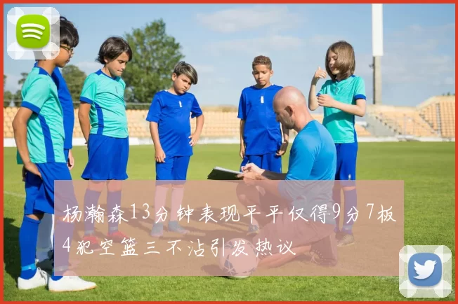 杨瀚森13分钟表现平平仅得9分7板4犯空篮三不沾引发热议