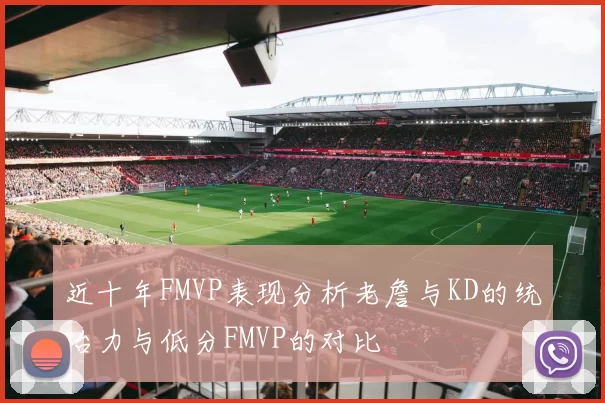 近十年FMVP表现分析老詹与KD的统治力与低分FMVP的对比