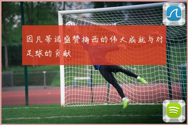 因凡蒂诺盛赞梅西的伟大成就与对足球的贡献
